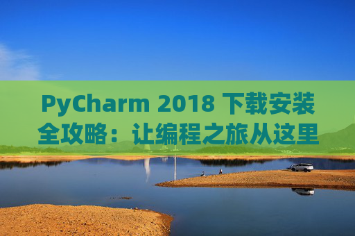 PyCharm 2018 下载安装全攻略：让编程之旅从这里开始